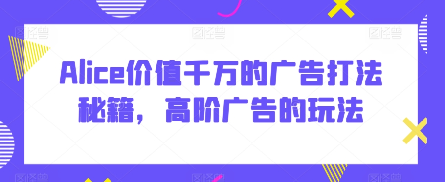 Alice價值千萬的廣告打法秘籍，高階廣告的玩法