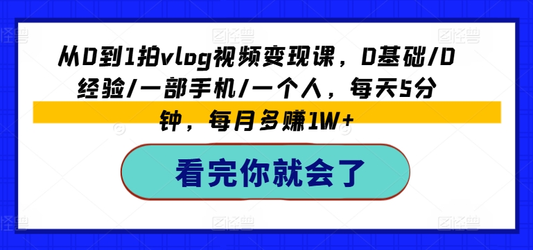 從0到1拍vlog視頻變現課，0基礎/0經驗/一部手機/一個人，每天5分鐘，每月多賺1W+