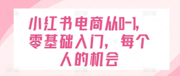 小紅書電商從0-1，零基礎(chǔ)入門，每個人的機會