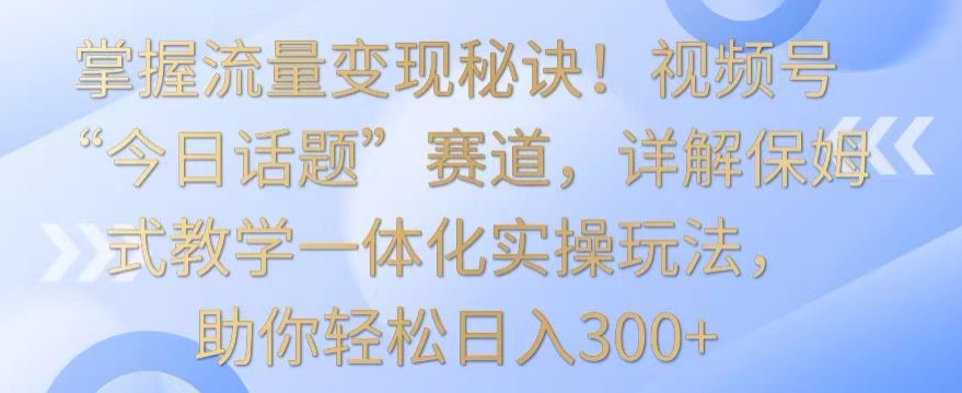 掌握流量變現(xiàn)秘訣！視頻號“今日話題”賽道，詳解保姆式教學(xué)一體化實操玩法，助你輕松日入300+【揭秘】
