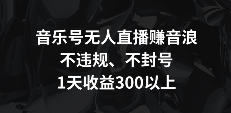 音樂號無人直播賺音浪，不違規(guī)、不封號，1天收益300+【揭秘】