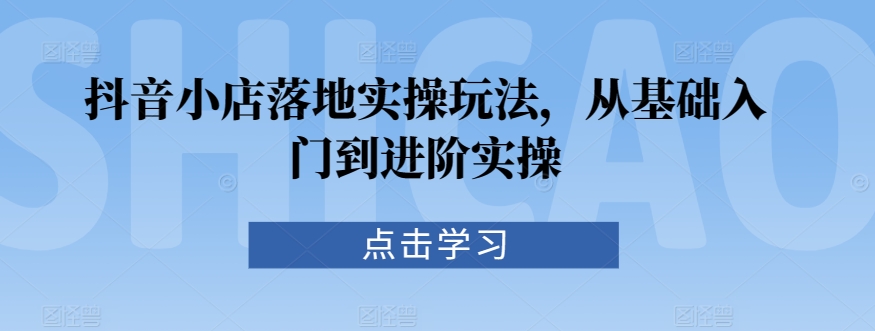 抖音小店落地實操玩法，從基礎入門到進階實操