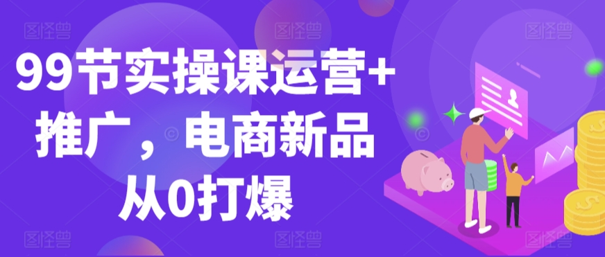 99節實操課運營+推廣，電商新品從0打爆