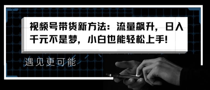 視頻號帶貨新方法：流量飆升，日入千元不是夢，小白也能輕松上手【揭秘】