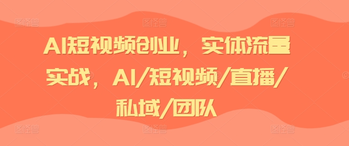 AI短視頻創(chuàng)業(yè)，實體流量實戰(zhàn)，AI/短視頻/直播/私域/團隊