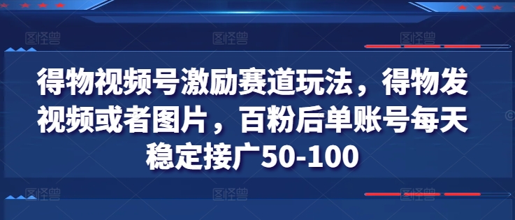得物視頻號(hào)激勵(lì)賽道玩法，得物發(fā)視頻或者圖片，百粉后單賬號(hào)每天穩(wěn)定接廣50-100