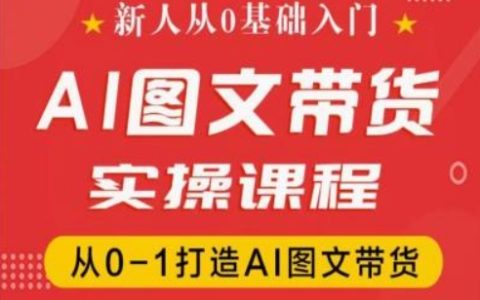 從零開始：抖音AI圖文帶貨實戰教程，全程指導0-1搭建AI驅動的帶貨策略