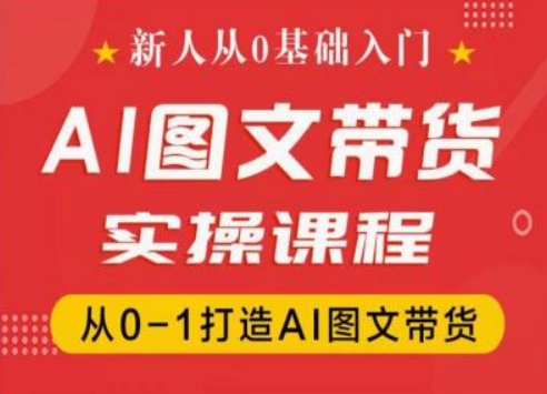 新人從0基礎入門，抖音AI圖文帶貨實操課程，從0-1打造AI圖文帶貨