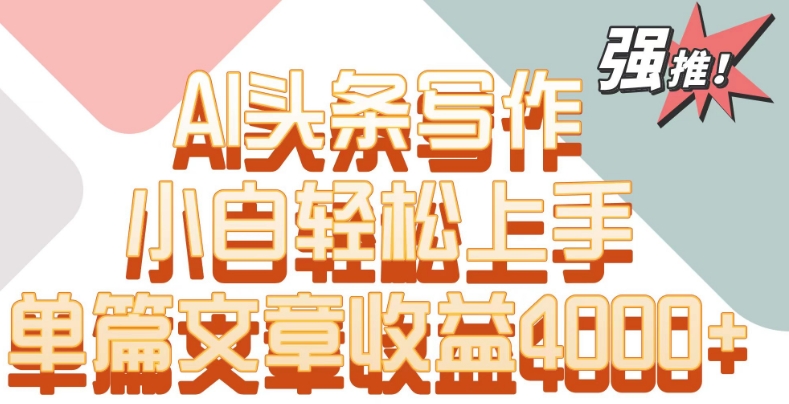 單片文章收益4000+！AI頭條寫作，小白輕松上手【揭秘】