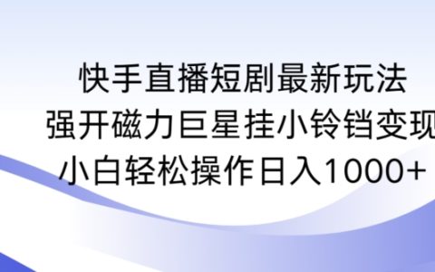 快手直播短劇新策略：磁力巨星掛鈴鐺變現攻略，小白輕松上手日賺1000+實操解析【深度揭秘】