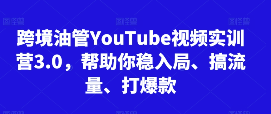 跨境油管YouTube視頻實訓營3.0，幫助你穩入局、搞流量、打爆款