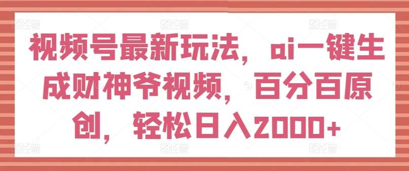 視頻號(hào)最新玩法，ai一鍵生成財(cái)神爺視頻，百分百原創(chuàng)，輕松日入2000+【揭秘】