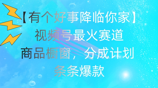 【有個好事降臨你家】視頻號爆火賽道，商品櫥窗，分成計劃，條條爆款【揭秘】