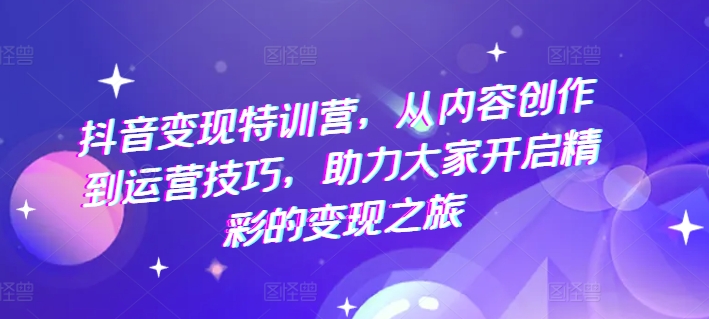 抖音變現特訓營，從內容創作到運營技巧，助力大家開啟精彩的變現之旅