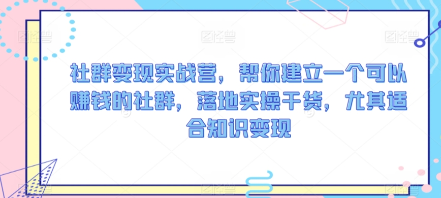 社群變現實戰營，幫你建立一個可以賺錢的社群，落地實操干貨，尤其適合知識變現