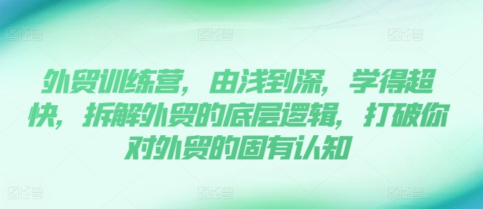 外貿(mào)訓(xùn)練營(yíng)，由淺到深，學(xué)得超快，拆解外貿(mào)的底層邏輯，打破你對(duì)外貿(mào)的固有認(rèn)知