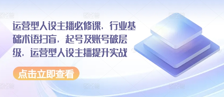 運(yùn)營(yíng)型人設(shè)主播必修課，行業(yè)基礎(chǔ)術(shù)語(yǔ)掃盲，起號(hào)及賬號(hào)破層級(jí)，運(yùn)營(yíng)型人設(shè)主播提升實(shí)戰(zhàn)