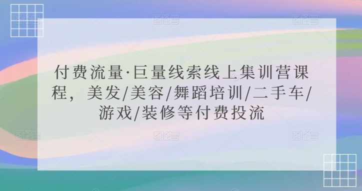 付費(fèi)流量·巨量線索線上集訓(xùn)營課程，美發(fā)/美容/舞蹈培訓(xùn)/二手車/游戲/裝修等付費(fèi)投流
