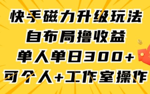 快手磁力新玩法攻略，自主布局實現(xiàn)收益翻倍，單人單日突破300+，個人工作室必備技巧【全面解析】