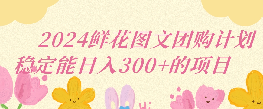 2024鮮花圖文團(tuán)購計(jì)劃小白能穩(wěn)定每日收入三位數(shù)的項(xiàng)目【揭秘】