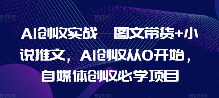 AI創收實戰—圖文帶貨+小說推文，AI創收從0開始，自媒體創收必學項目