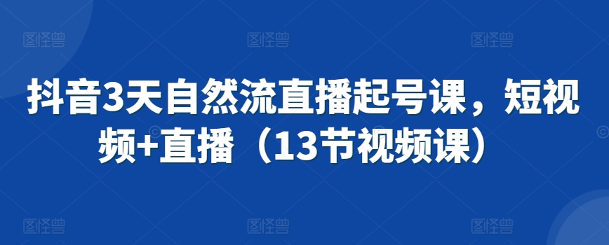 抖音3天自然流直播起號課，短視頻+直播（13節視頻課）