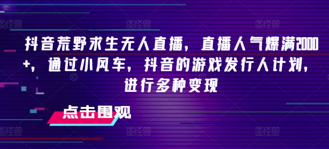 抖音荒野求生無人直播，直播人氣爆滿2000+，通過小風(fēng)車，抖音的游戲發(fā)行人計(jì)劃，進(jìn)行多種變現(xiàn)【揭秘】