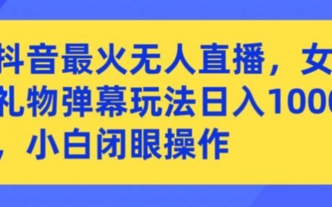 抖音爆火無人直播秘籍：女團禮物彈幕新玩法，小白輕松日入千元大揭秘