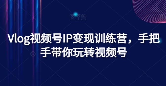 Vlog視頻號IP變現訓練營，手把手帶你玩轉視頻號