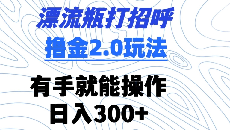 漂流瓶打招呼擼金2.0玩法，有手就能做，日入300+【揭秘】