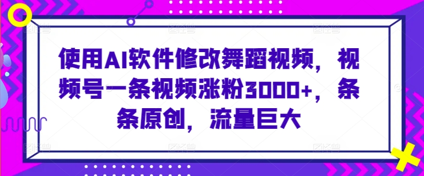 使用AI軟件修改舞蹈視頻，視頻號一條視頻漲粉3000+，條條原創，流量巨大【揭秘】