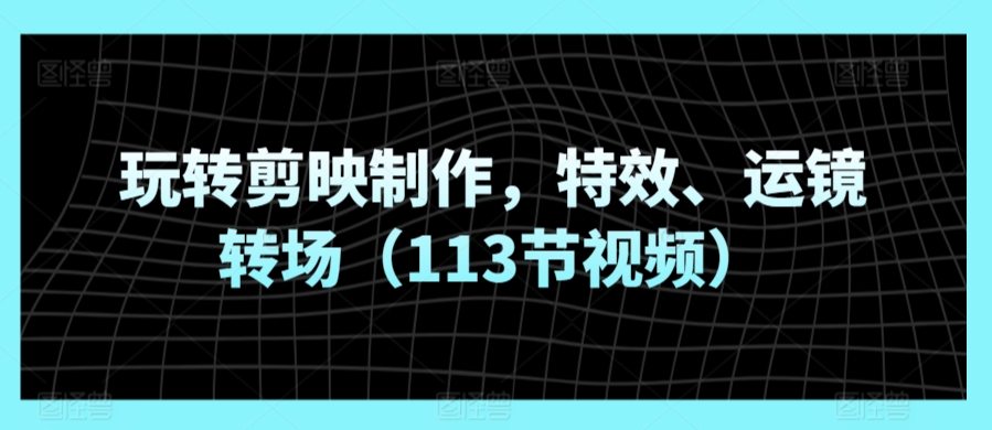 玩轉剪映制作，特效、運鏡轉場（113節視頻）