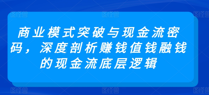 商業模式突破與現金流密碼，深度剖析賺錢值錢融錢的現金流底層邏輯