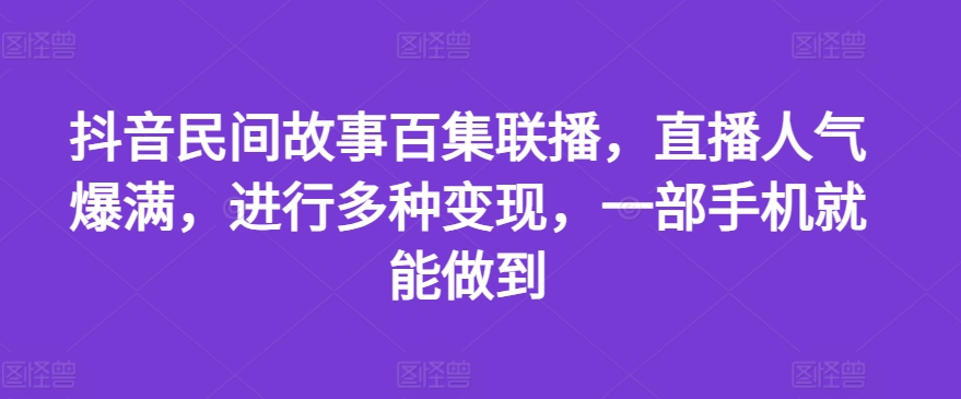抖音民間故事百集聯播，直播人氣爆滿，進行多種變現，一部手機就能做到【揭秘】