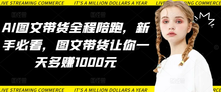 AI圖文帶貨全程陪跑，新手必看，圖文帶貨讓你一天多賺1000元