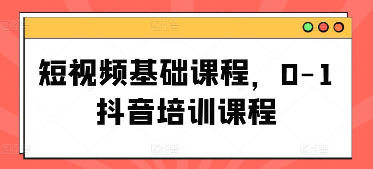 短視頻基礎課程，0-1抖音培訓課程