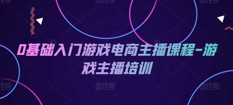 0基礎入門游戲電商主播課程-游戲主播培訓