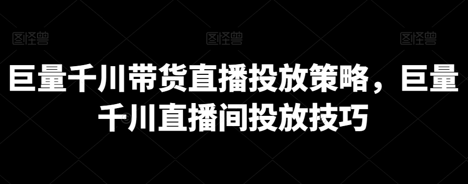 巨量千川帶貨直播投放策略，巨量千川直播間投放技巧