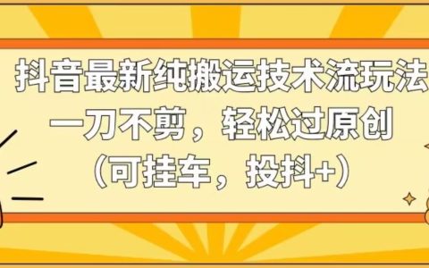 抖音獨(dú)家搬運(yùn)技巧，無剪輯操作攻略，快速通過原創(chuàng)審核（支持帶貨，參與抖音+計(jì)劃）【獨(dú)家解析】