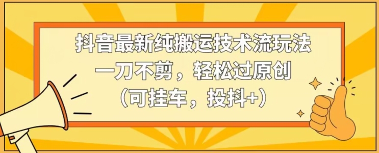抖音最新純搬運技術(shù)流玩法，一刀不剪，輕松過原創(chuàng)（可掛車，投抖+）【揭秘】
