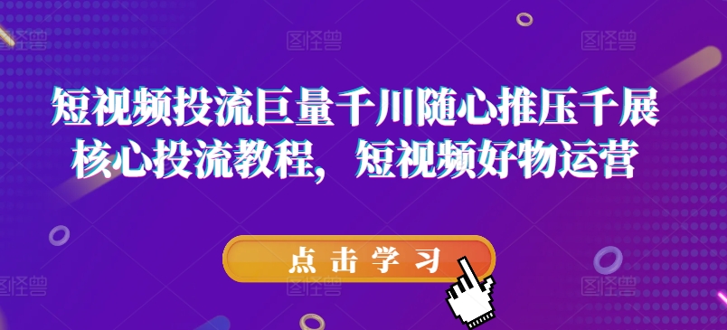 短視頻投流巨量千川隨心推壓千展核心投流教程，短視頻好物運營