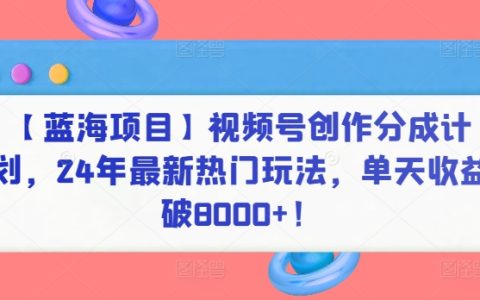 【藍海項目】視頻號盈利模式揭秘：2024年最新熱門策略，單日收益突破8000元
