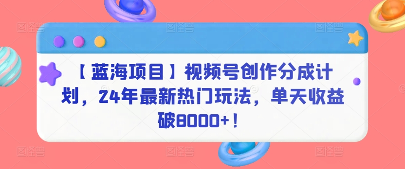 【藍海項目】視頻號創作分成計劃，24年最新熱門玩法，單天收益破8000+！【揭秘】