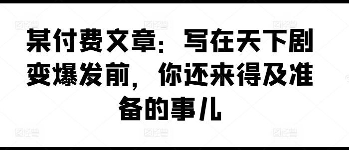 某付費(fèi)文章：寫在天下劇變爆發(fā)前，你還來得及準(zhǔn)備的事兒