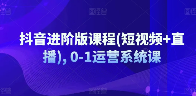 抖音進階版課程(短視頻+直播), 0-1運營系統(tǒng)課