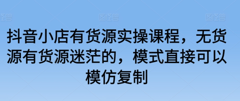 抖音小店有貨源實操課程，無貨源有貨源迷茫的，模式直接可以模仿復制