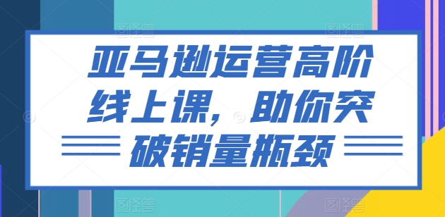 亞馬遜運營高階線上課，助你突破銷量瓶頸