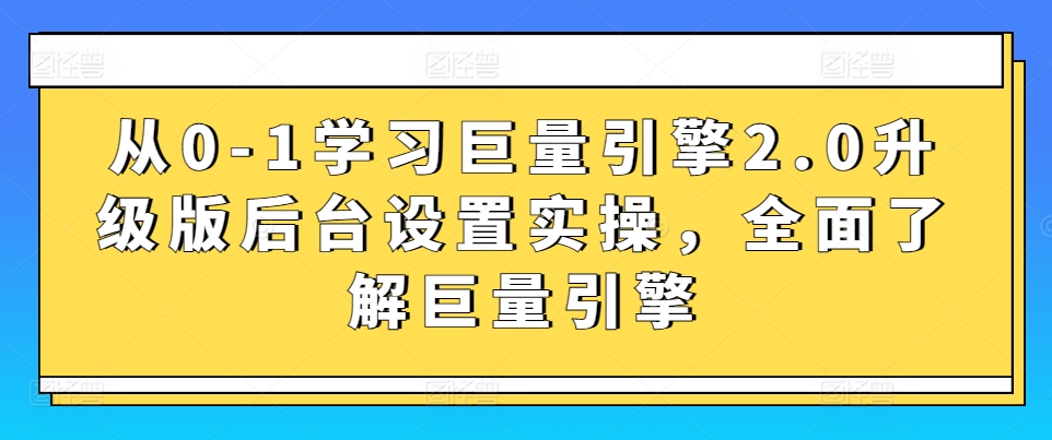 從0-1學(xué)習(xí)巨量引擎2.0升級(jí)版后臺(tái)設(shè)置實(shí)操，全面了解巨量引擎