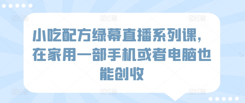 小吃配方綠幕直播系列課，在家用一部手機(jī)或者電腦也能創(chuàng)收