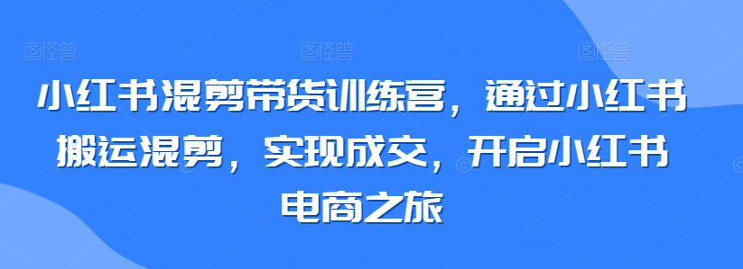 小紅書混剪帶貨訓練營，通過小紅書搬運混剪，實現成交，開啟小紅書電商之旅